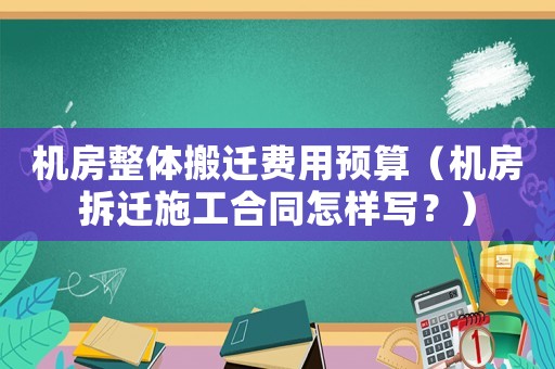 機(jī)房整體搬遷費(fèi)用預(yù)算（機(jī)房拆遷施工合同怎樣寫？）