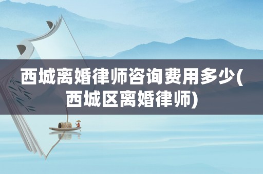 西城離婚律師咨詢費(fèi)用多少(西城區(qū)離婚律師)