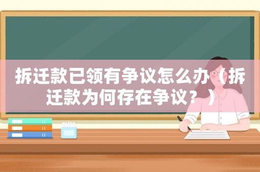 拆遷款已領有爭議怎么辦（拆遷款為何存在爭議？）