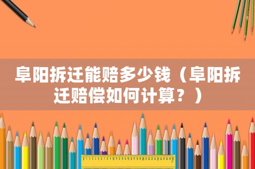 阜陽拆遷能賠多少錢（阜陽拆遷賠償如何計算？）