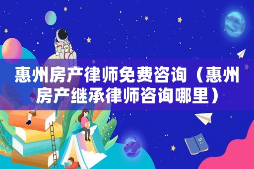 惠州房產律師免費咨詢（惠州房產繼承律師咨詢哪里）