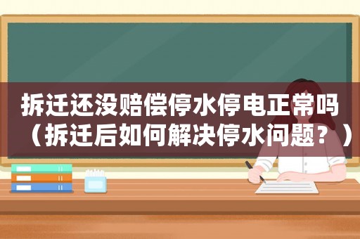 拆遷還沒賠償停水停電正常嗎（拆遷后如何解決停水問題？）