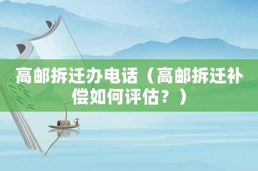 高郵拆遷辦電話（高郵拆遷補償如何評估？）
