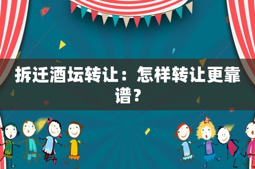拆遷酒壇轉(zhuǎn)讓：怎樣轉(zhuǎn)讓更靠譜？