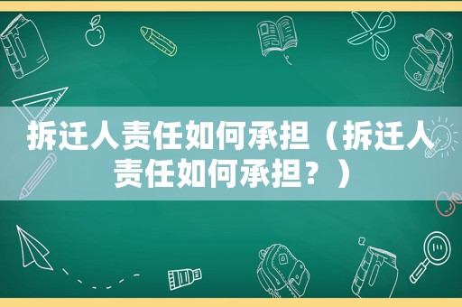 拆遷人責任如何承擔（拆遷人責任如何承擔？）