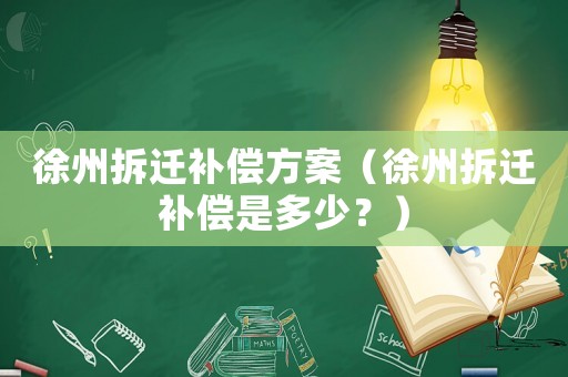 徐州拆遷補償方案（徐州拆遷補償是多少？）