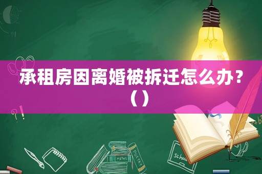承租房因離婚被拆遷怎么辦？（）