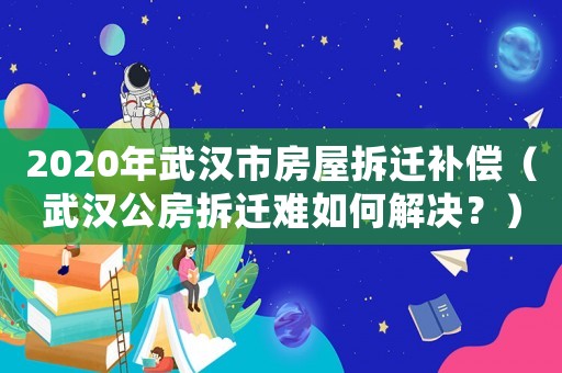 2020年武漢市房屋拆遷補償（武漢公房拆遷難如何解決？）
