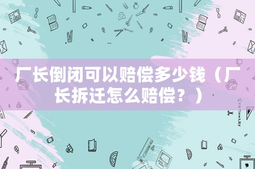 廠長倒閉可以賠償多少錢（廠長拆遷怎么賠償？）