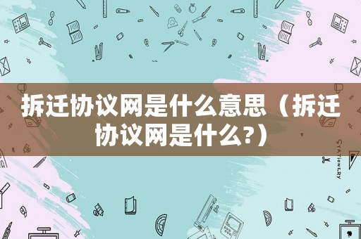 拆遷協(xié)議網(wǎng)是什么意思（拆遷協(xié)議網(wǎng)是什么?）