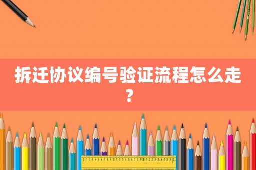拆遷協議編號驗證流程怎么走？