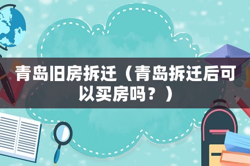 青島舊房拆遷（青島拆遷后可以買房嗎？）
