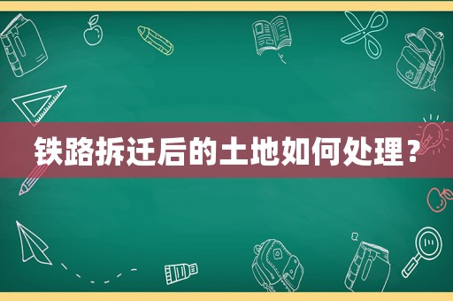 鐵路拆遷后的土地如何處理？