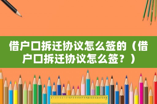借戶口拆遷協議怎么簽的（借戶口拆遷協議怎么簽？）