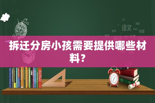 拆遷分房小孩需要提供哪些材料？
