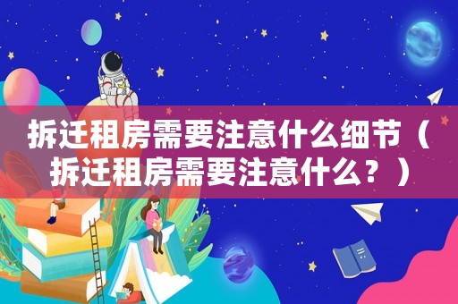 拆遷租房需要注意什么細(xì)節(jié)（拆遷租房需要注意什么？）