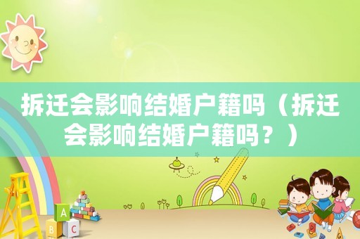 拆遷會影響結(jié)婚戶籍嗎（拆遷會影響結(jié)婚戶籍嗎？）