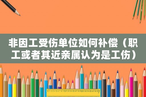 非因工受傷單位如何補償（職工或者其近親屬認為是工傷）