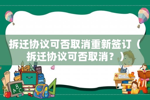 拆遷協(xié)議可否取消重新簽訂（拆遷協(xié)議可否取消？）