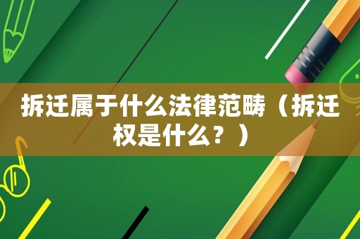 拆遷屬于什么法律范疇（拆遷權是什么？）