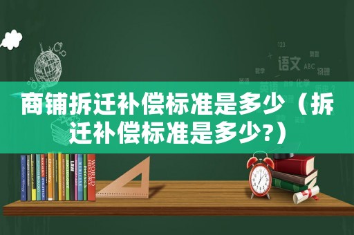 商鋪拆遷補償標準是多少（拆遷補償標準是多少?）