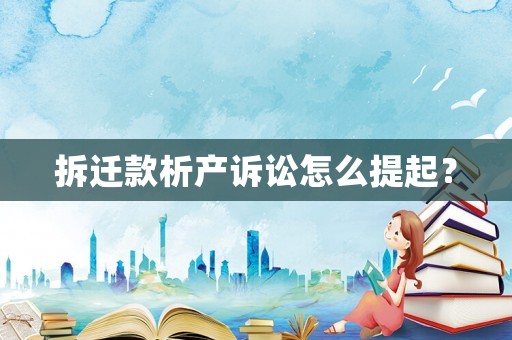 拆遷款析產(chǎn)訴訟怎么提起？