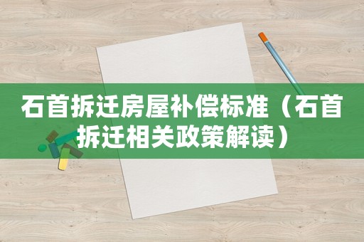 石首拆遷房屋補償標準（石首拆遷相關政策解讀）