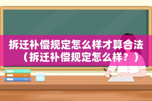 拆遷補償規定怎么樣才算合法（拆遷補償規定怎么樣？）