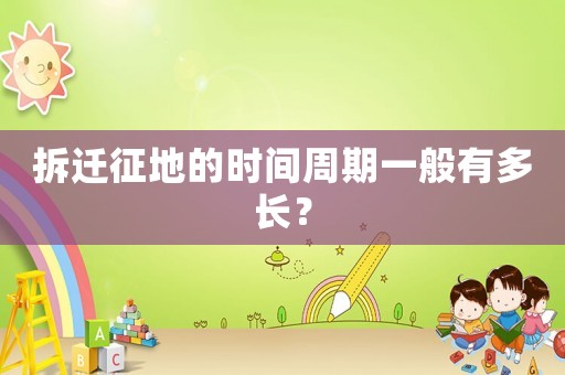 拆遷征地的時(shí)間周期一般有多長(zhǎng)？