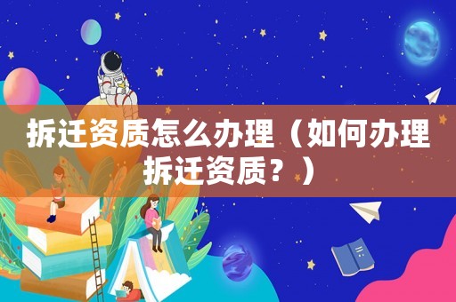 拆遷資質(zhì)怎么辦理（如何辦理拆遷資質(zhì)？）