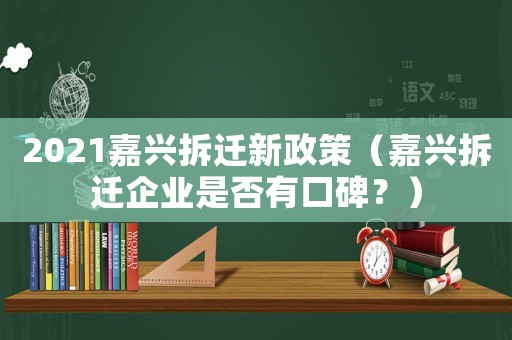 2021嘉興拆遷新政策（嘉興拆遷企業(yè)是否有口碑？）