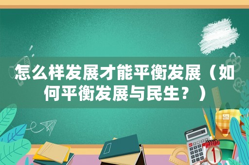 怎么樣發(fā)展才能平衡發(fā)展（如何平衡發(fā)展與民生？）