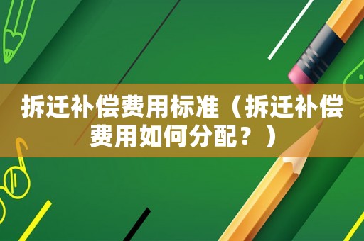 拆遷補償費用標準（拆遷補償費用如何分配？）