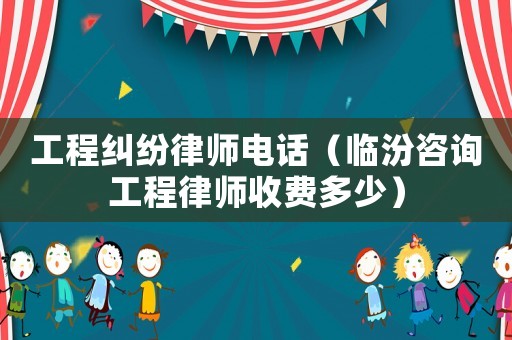 工程糾紛律師電話（臨汾咨詢工程律師收費多少）