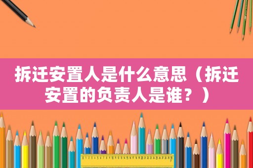 拆遷安置人是什么意思（拆遷安置的負責人是誰？）