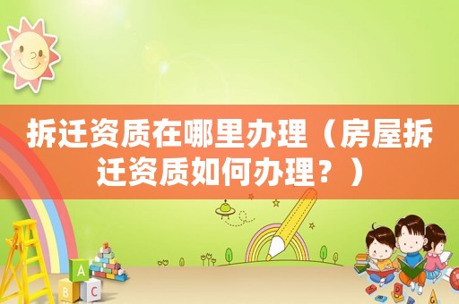 拆遷資質在哪里辦理（房屋拆遷資質如何辦理？）