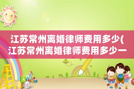江蘇常州離婚律師費用多少(江蘇常州離婚律師費用多少一個月)