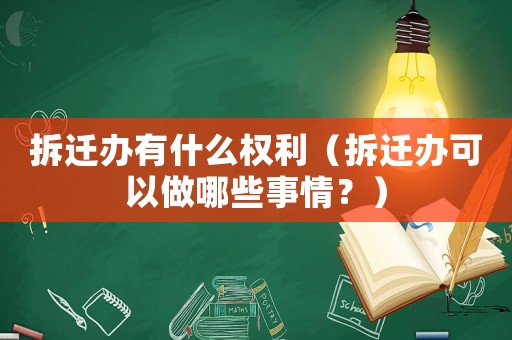 拆遷辦有什么權利（拆遷辦可以做哪些事情？）