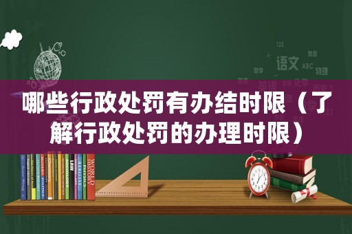 哪些行政處罰有辦結時限（了解行政處罰的辦理時限）