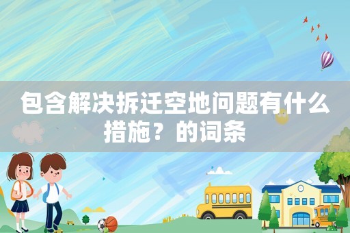 包含解決拆遷空地問題有什么措施？的詞條