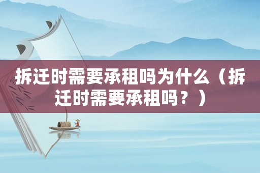 拆遷時需要承租嗎為什么（拆遷時需要承租嗎？）