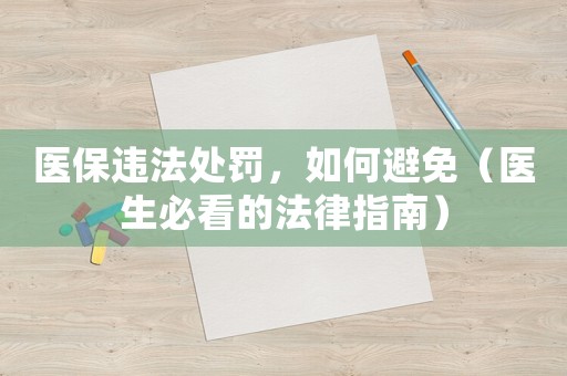醫(yī)保違法處罰，如何避免（醫(yī)生必看的法律指南）