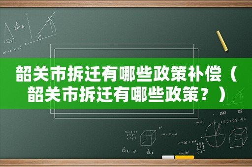 韶關市拆遷有哪些政策補償（韶關市拆遷有哪些政策？）