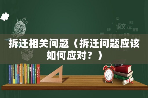 拆遷相關(guān)問題（拆遷問題應(yīng)該如何應(yīng)對？）