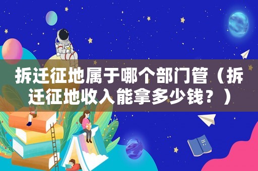 拆遷征地屬于哪個部門管（拆遷征地收入能拿多少錢？）