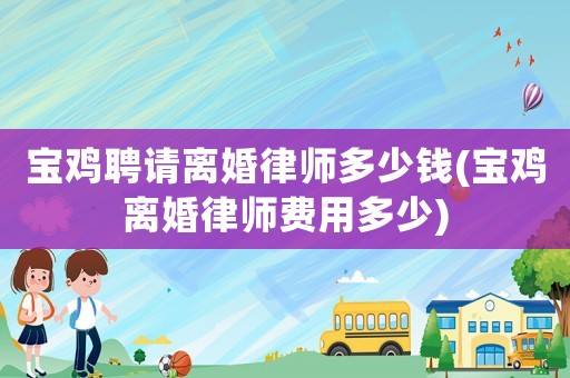 寶雞聘請離婚律師多少錢(寶雞離婚律師費用多少)