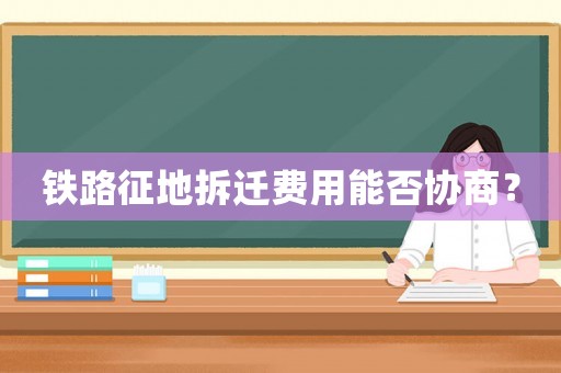 鐵路征地拆遷費(fèi)用能否協(xié)商？