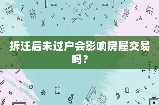 拆遷后未過戶會影響房屋交易嗎？