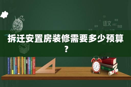 拆遷安置房裝修需要多少預(yù)算？