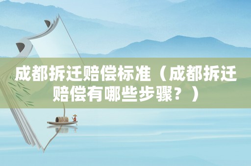 成都拆遷賠償標準（成都拆遷賠償有哪些步驟？）